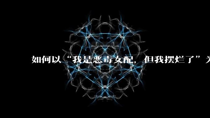 如何以“我是恶毒女配，但我摆烂了”为开头写一篇文？
