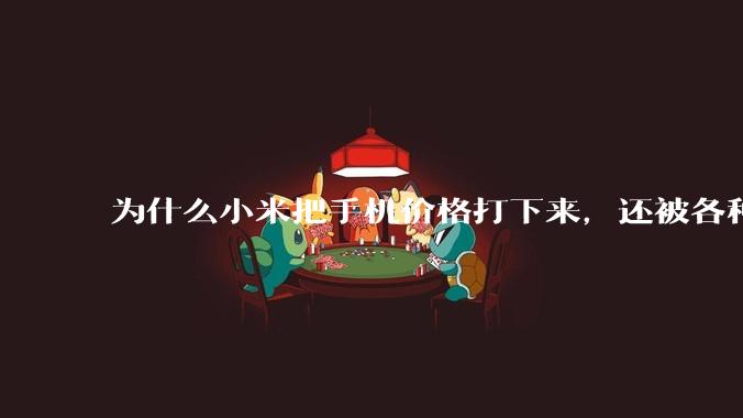 为什么小米把手机价格打下来，还被各种人骂？