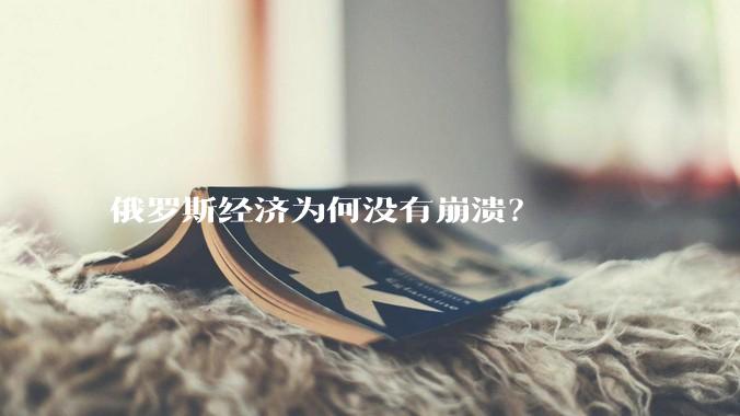 俄罗斯经济为何没有崩溃？